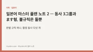일본어 마스터 플랜 노트 2 — 동사 3그룹과 ます형, 불규칙은 둘뿐